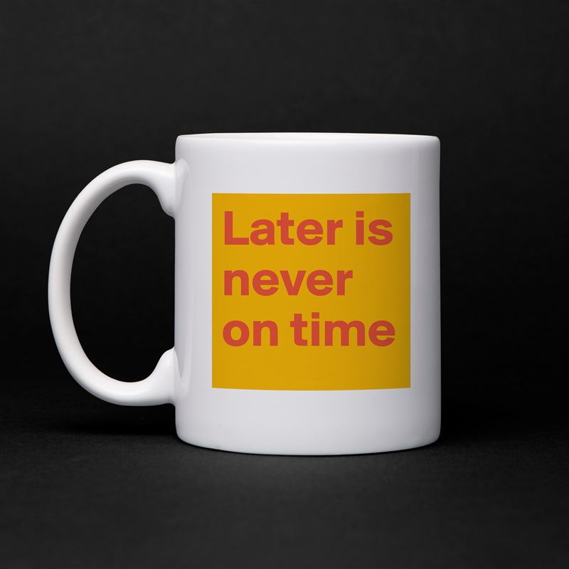Later is never on time White Mug Coffee Tea Custom 
