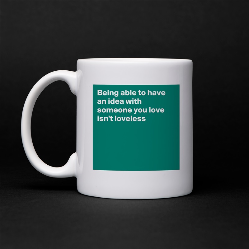 Being able to have an idea with someone you love isn't loveless




 White Mug Coffee Tea Custom 