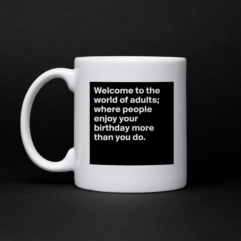 Welcome to the world of adults; where people enjoy your birthday more than you do.

 White Mug Coffee Tea Custom 