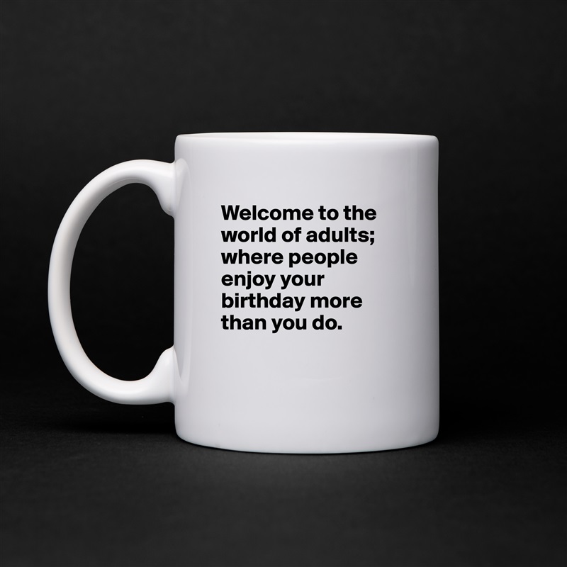 Welcome to the world of adults; where people enjoy your birthday more than you do.

 White Mug Coffee Tea Custom 
