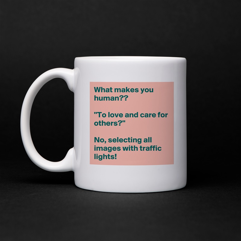 What makes you human??

''To love and care for others?''

No, selecting all images with traffic lights! White Mug Coffee Tea Custom 