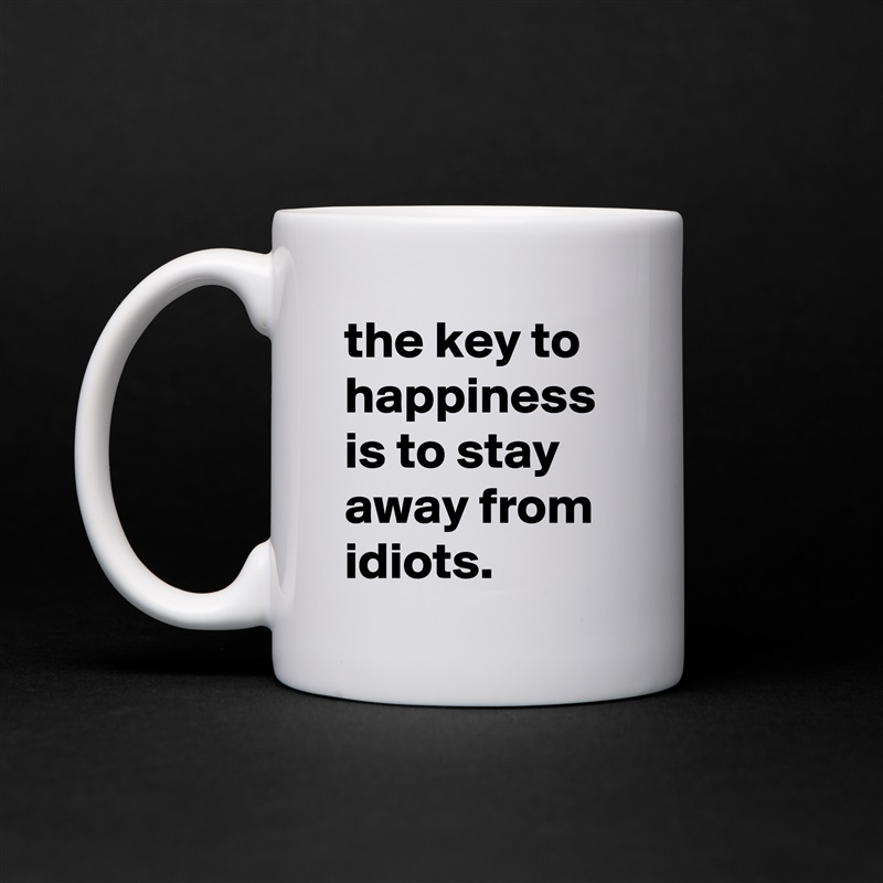 the key to happiness is to stay away from idiots. White Mug Coffee Tea Custom 