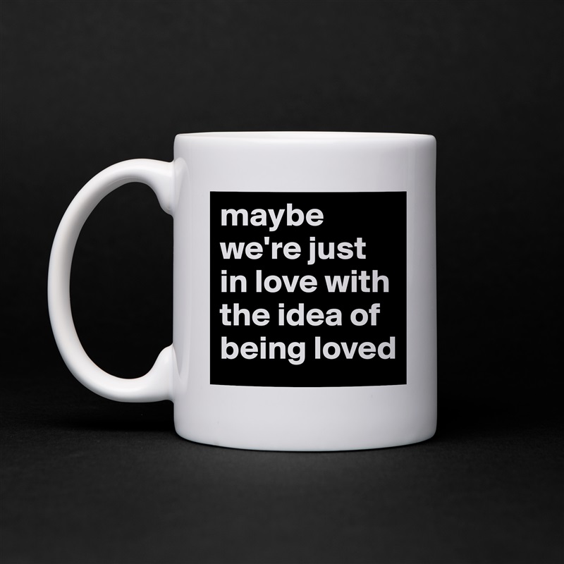 maybe we're just in love with the idea of being loved  White Mug Coffee Tea Custom 