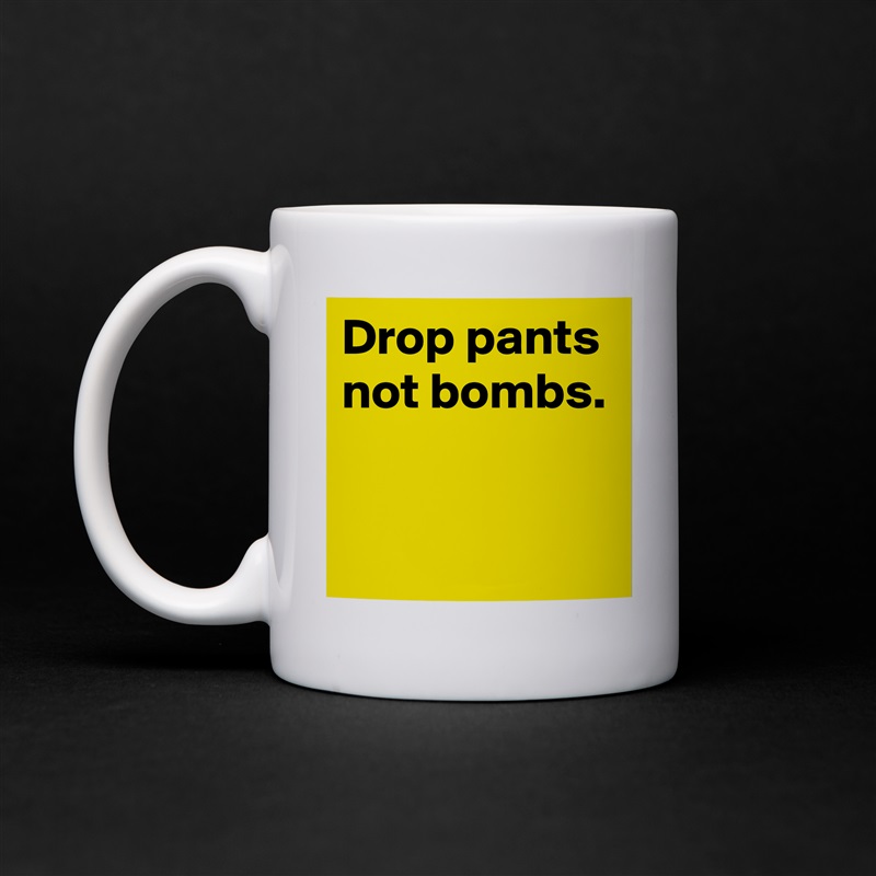 Drop pants
not bombs.


 White Mug Coffee Tea Custom 