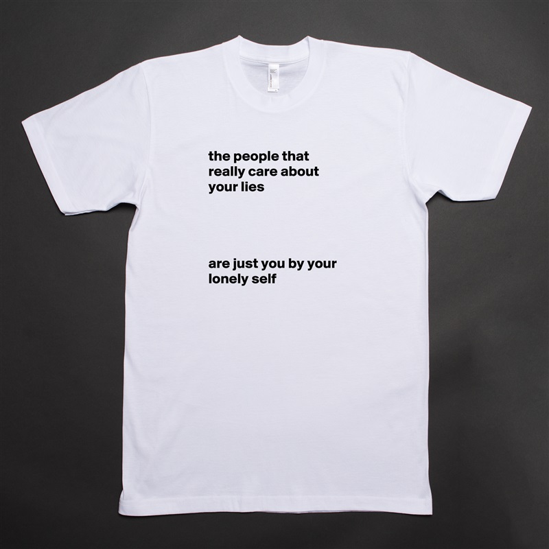 the people that really care about your lies




are just you by your lonely self White Tshirt American Apparel Custom Men 