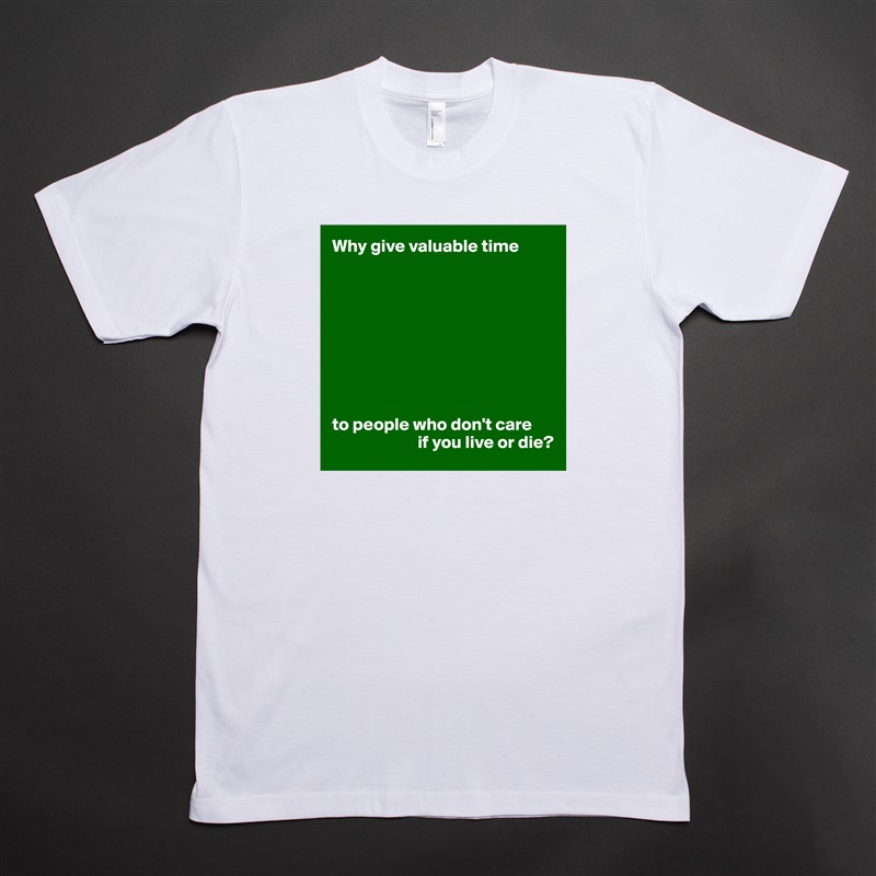 Why give valuable time









to people who don't care
                        if you live or die? White Tshirt American Apparel Custom Men 