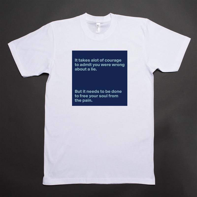 
It takes alot of courage to admit you were wrong about a lie. 




But it needs to be done to free your soul from the pain.  White Tshirt American Apparel Custom Men 