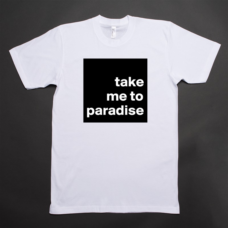 
          take 
       me to   paradise White Tshirt American Apparel Custom Men 