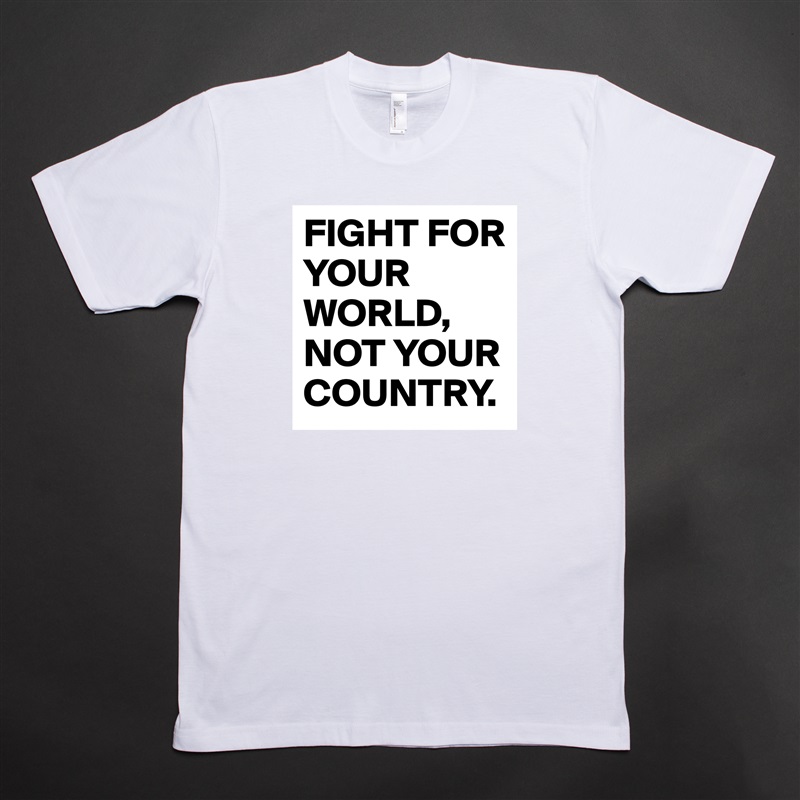 FIGHT FOR YOUR WORLD,
NOT YOUR COUNTRY. White Tshirt American Apparel Custom Men 
