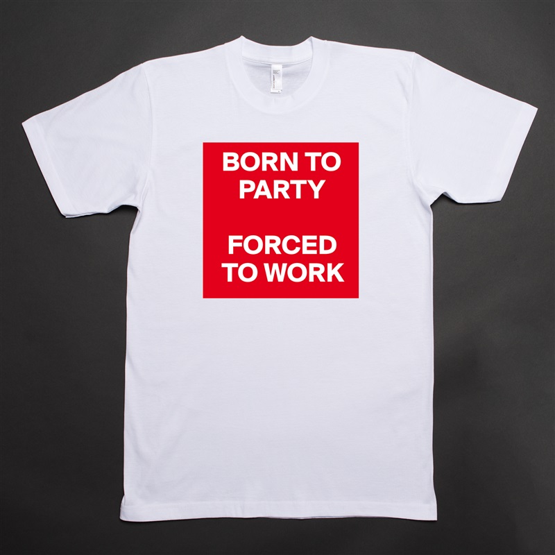   BORN TO     
     PARTY

   FORCED   
  TO WORK White Tshirt American Apparel Custom Men 