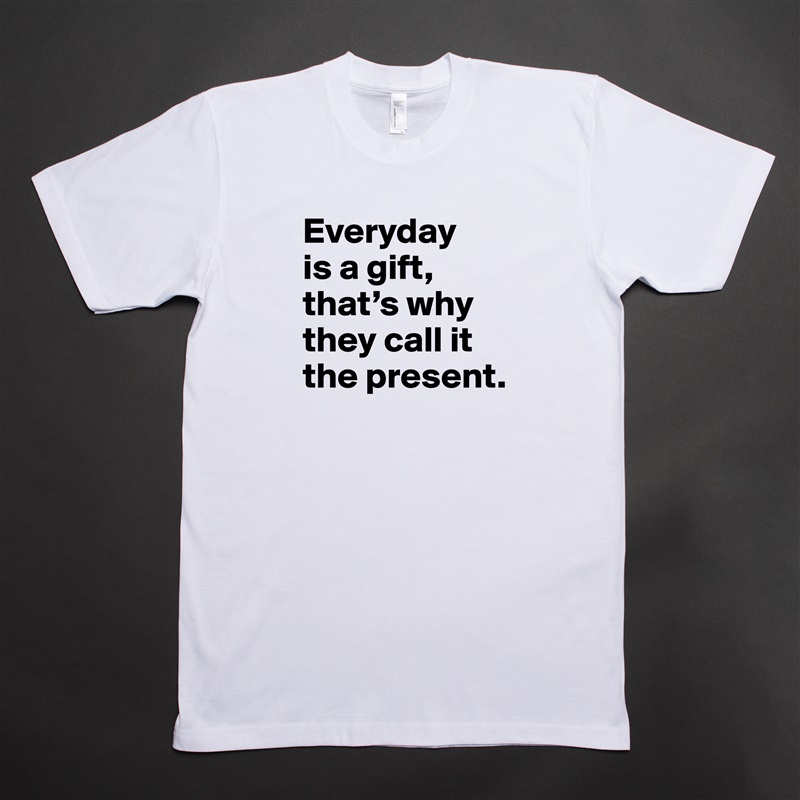Everyday 
is a gift, that’s why they call it the present. White Tshirt American Apparel Custom Men 