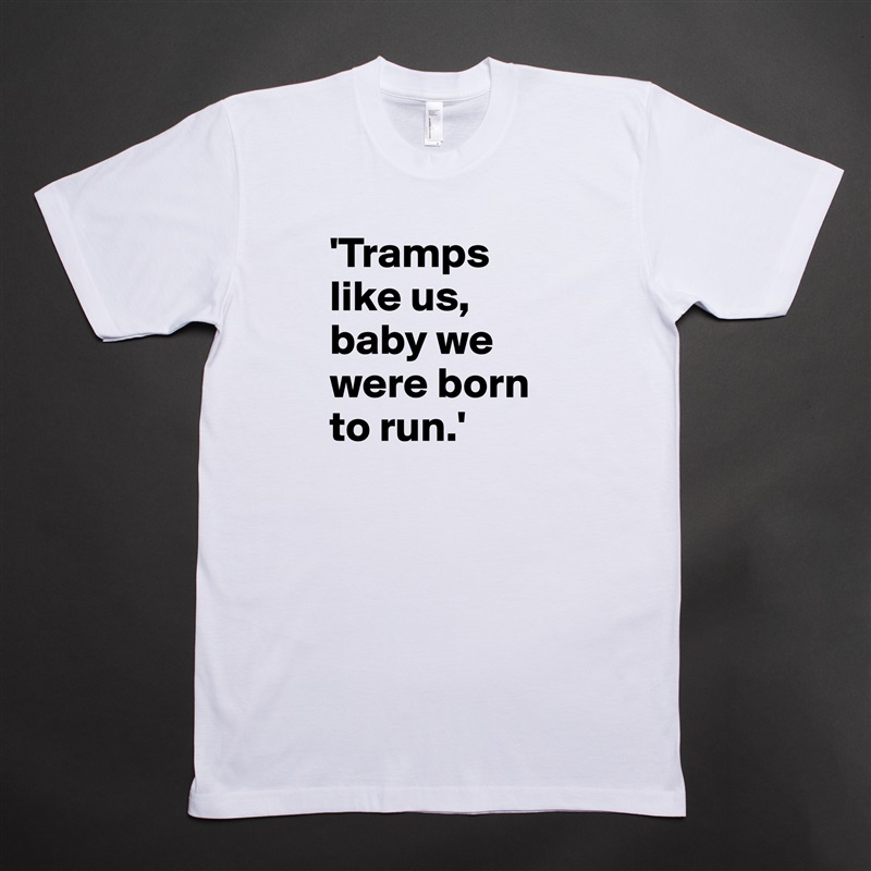 'Tramps like us, baby we were born to run.' White Tshirt American Apparel Custom Men 
