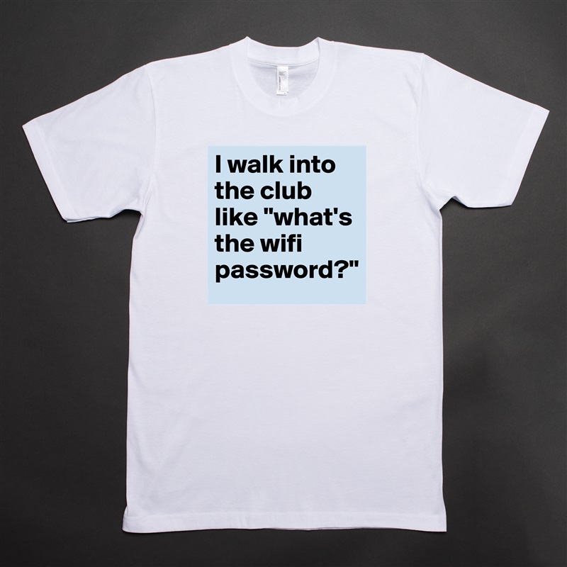 I walk into the club like "what's the wifi password?" White Tshirt American Apparel Custom Men 