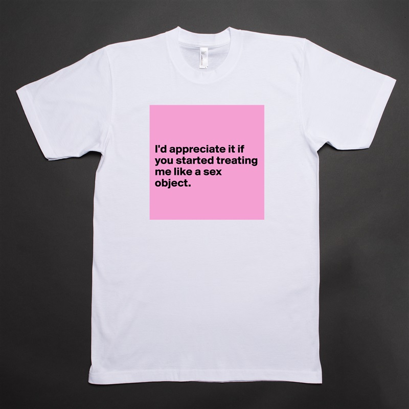 


I'd appreciate it if you started treating me like a sex object.

 White Tshirt American Apparel Custom Men 