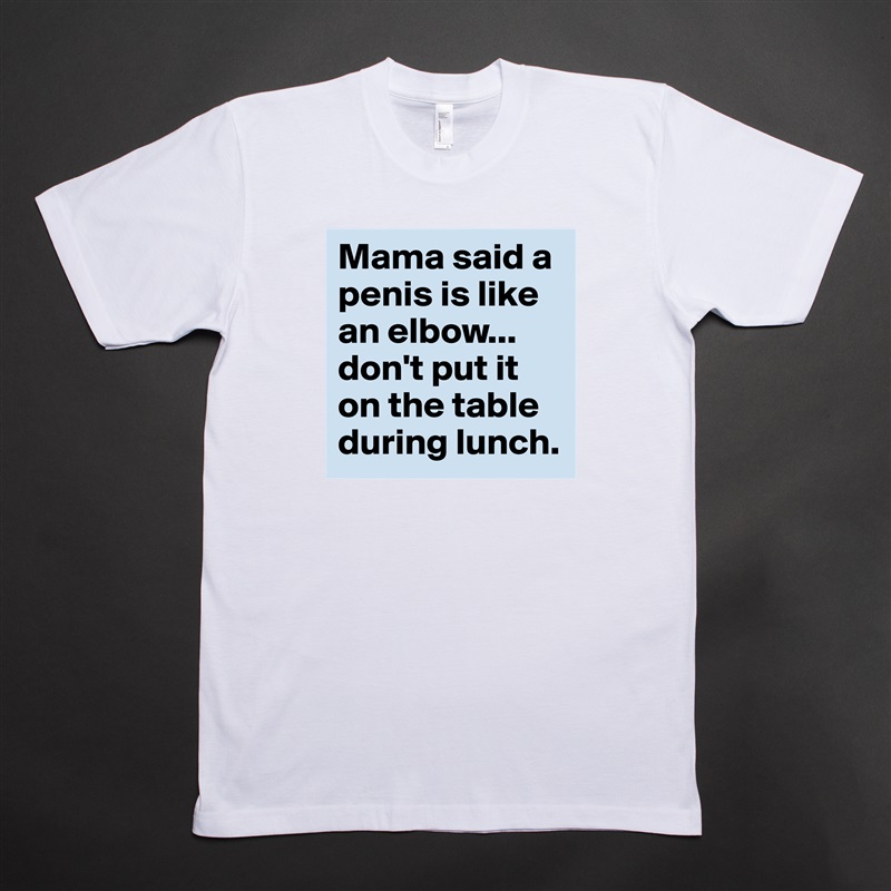 Mama said a penis is like an elbow...
don't put it on the table during lunch.  White Tshirt American Apparel Custom Men 