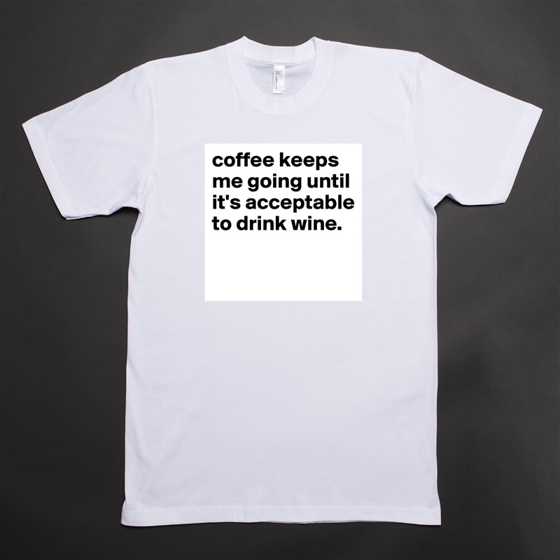 coffee keeps me going until it's acceptable to drink wine.

 White Tshirt American Apparel Custom Men 