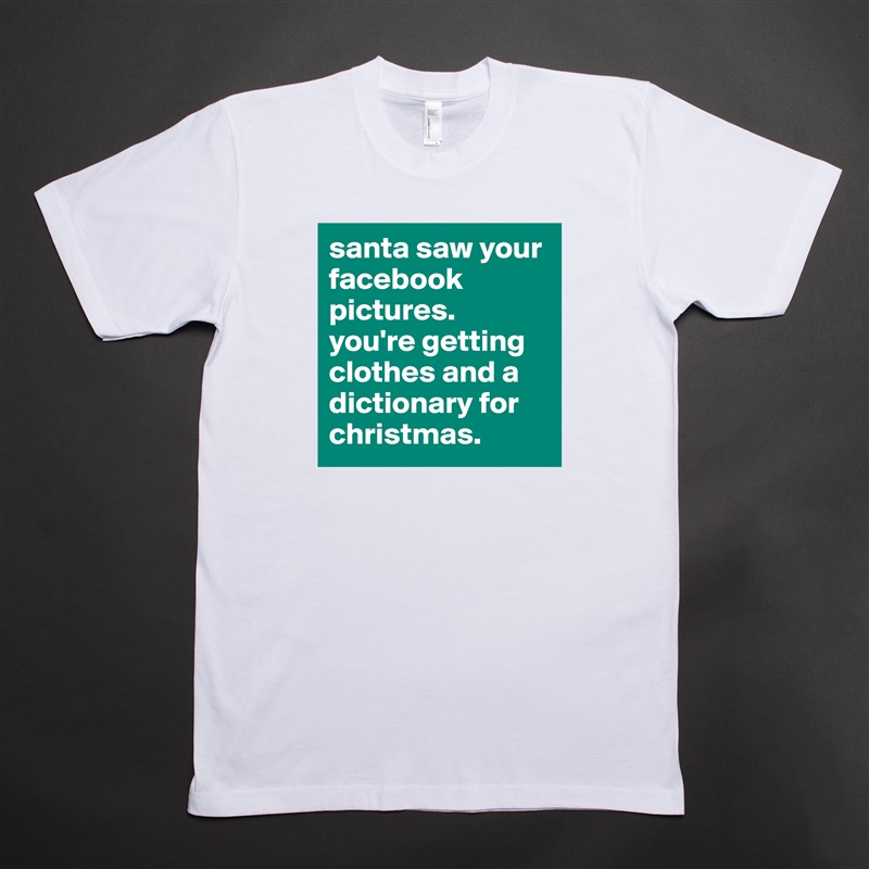 santa saw your facebook pictures. 
you're getting clothes and a dictionary for christmas. White Tshirt American Apparel Custom Men 