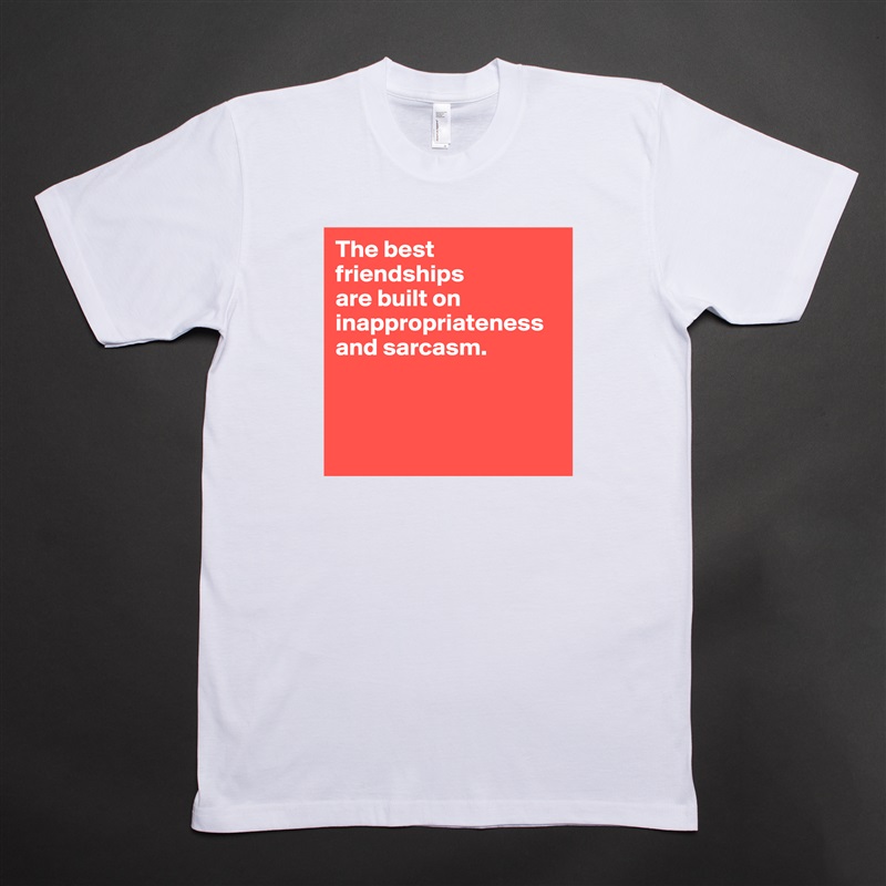 The best friendships 
are built on inappropriateness and sarcasm.



 White Tshirt American Apparel Custom Men 