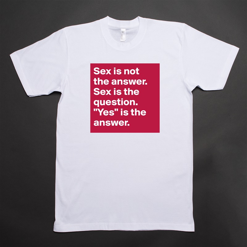 Sex is not the answer. Sex is the question. "Yes" is the answer. White Tshirt American Apparel Custom Men 