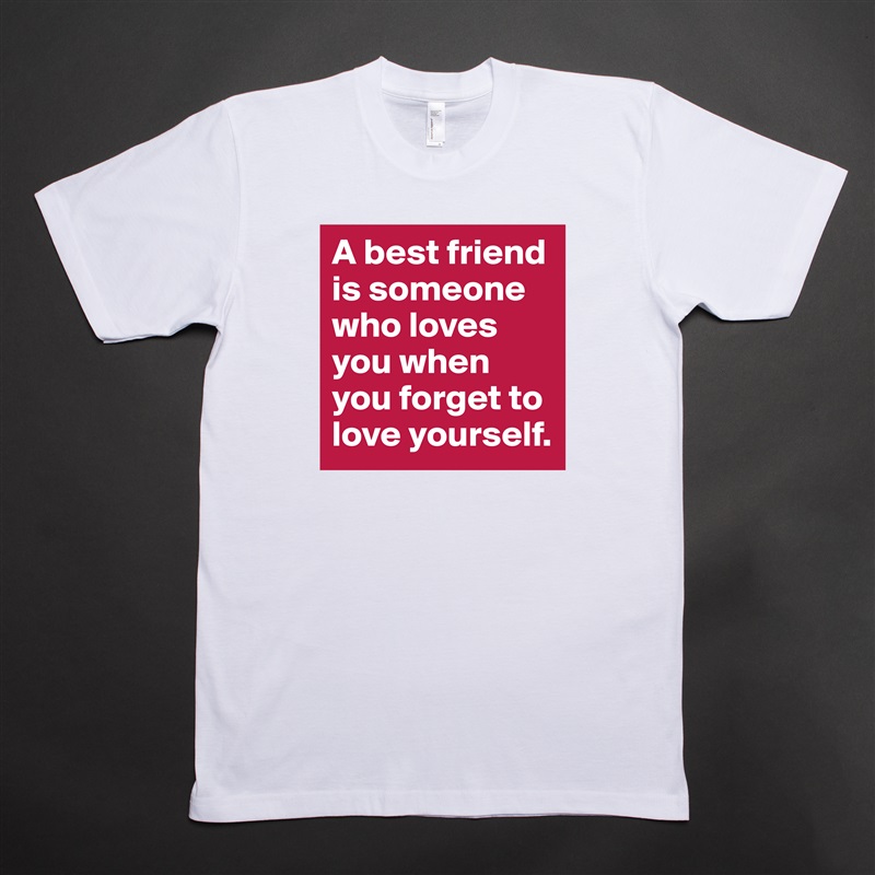 A best friend is someone who loves you when you forget to love yourself. White Tshirt American Apparel Custom Men 