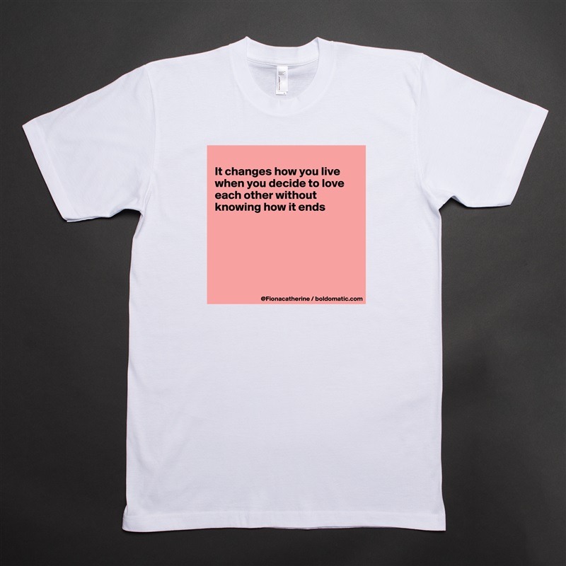 
It changes how you live
when you decide to love
each other without
knowing how it ends






 White Tshirt American Apparel Custom Men 