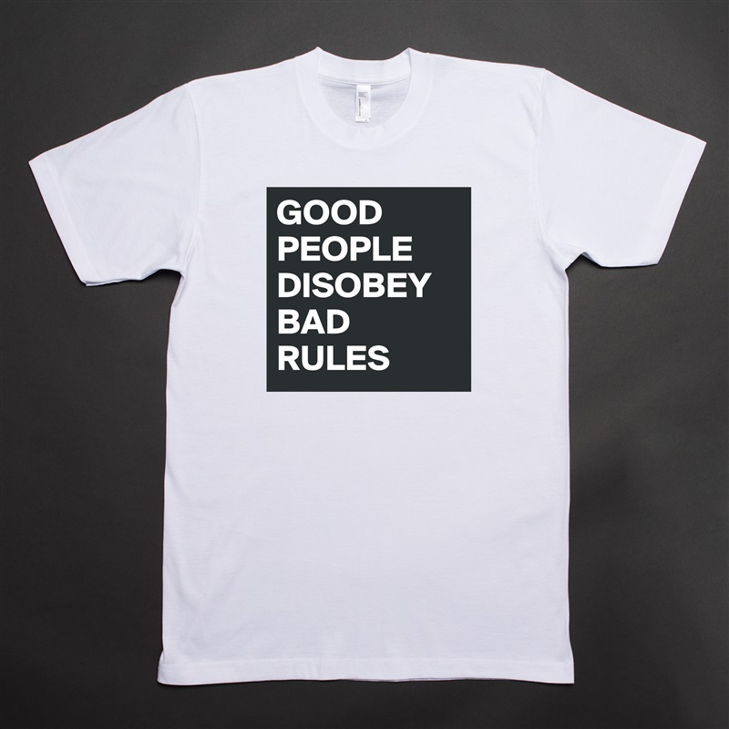 GOOD PEOPLE DISOBEY BAD RULES White Tshirt American Apparel Custom Men 