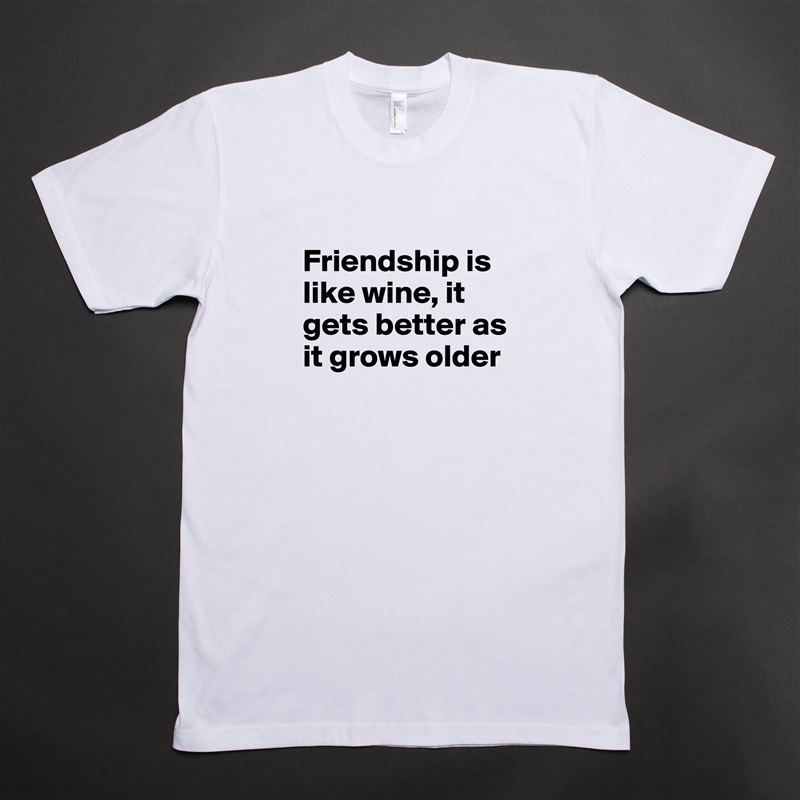 
Friendship is like wine, it gets better as it grows older
 White Tshirt American Apparel Custom Men 