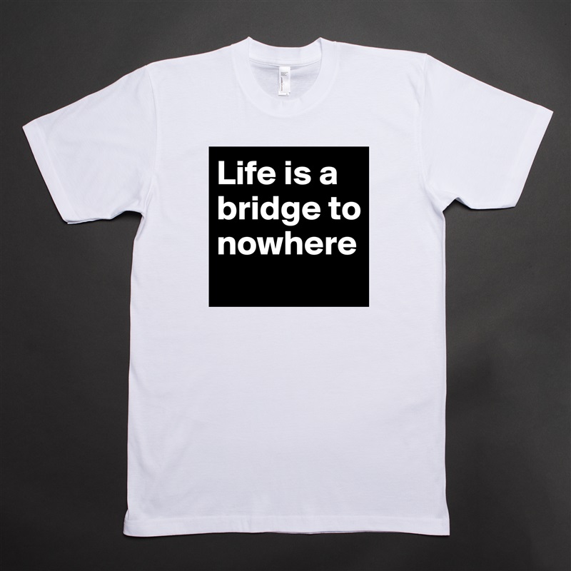 Life is a bridge to nowhere
 White Tshirt American Apparel Custom Men 