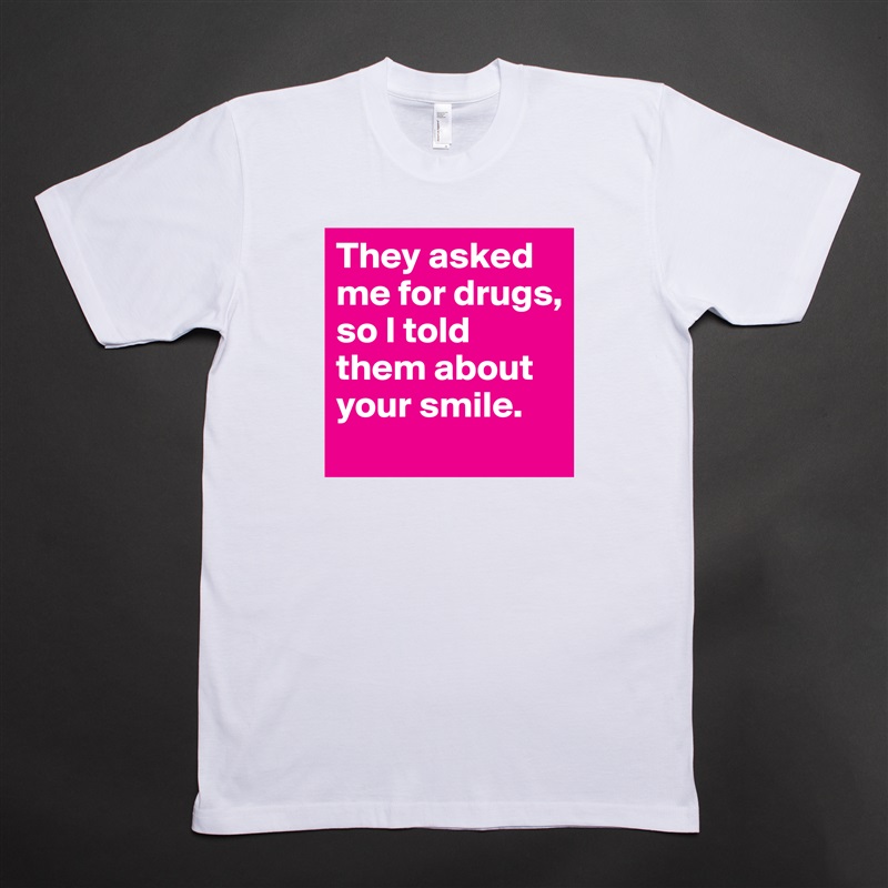 They asked me for drugs, so I told them about your smile. White Tshirt American Apparel Custom Men 