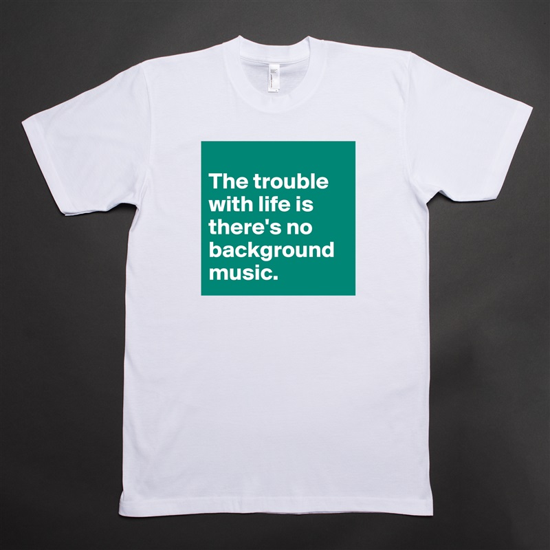 
The trouble with life is there's no background music. White Tshirt American Apparel Custom Men 
