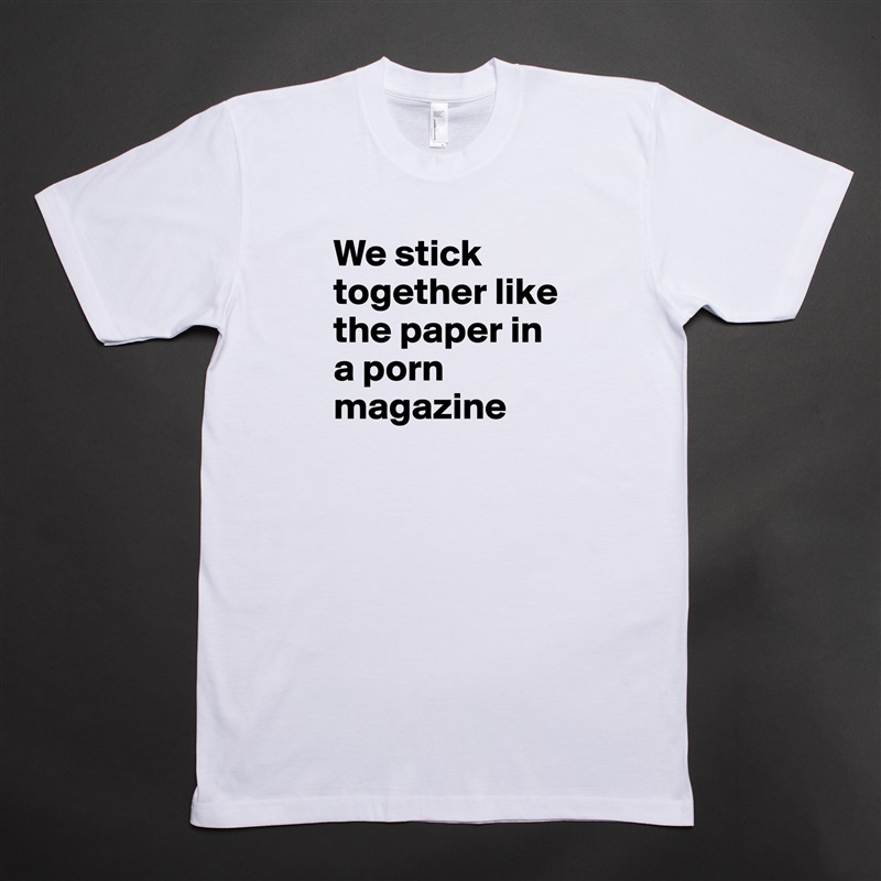 We stick together like the paper in a porn magazine White Tshirt American Apparel Custom Men 