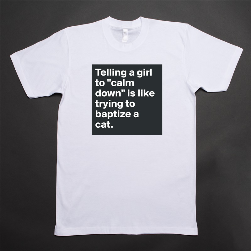 Telling a girl to "calm down" is like trying to baptize a cat. White Tshirt American Apparel Custom Men 