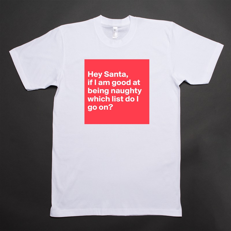 
Hey Santa,
if I am good at being naughty which list do I go on?
 White Tshirt American Apparel Custom Men 