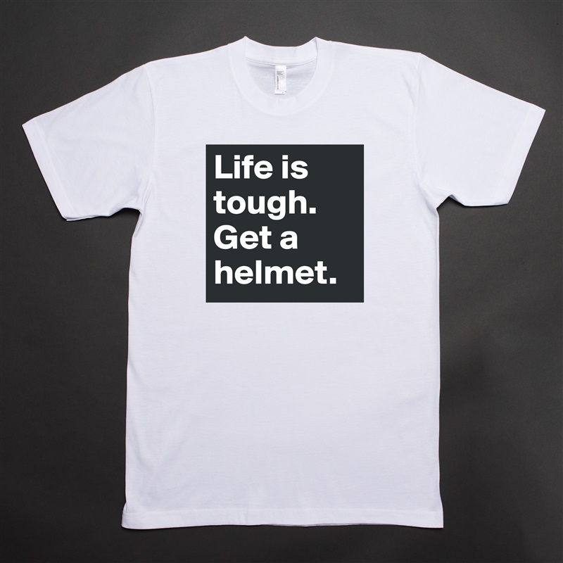 Life is tough.
Get a helmet. White Tshirt American Apparel Custom Men 