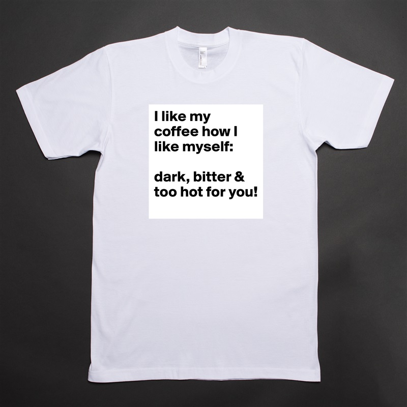 I like my coffee how I like myself: 

dark, bitter & too hot for you! White Tshirt American Apparel Custom Men 