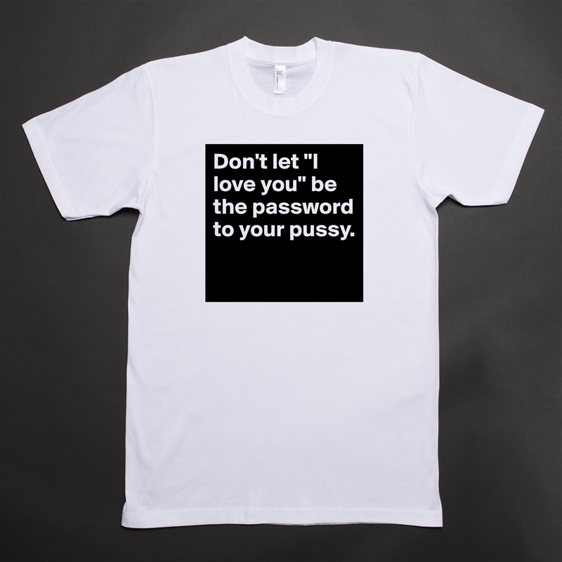 Don't let "I love you" be the password to your pussy.

 White Tshirt American Apparel Custom Men 