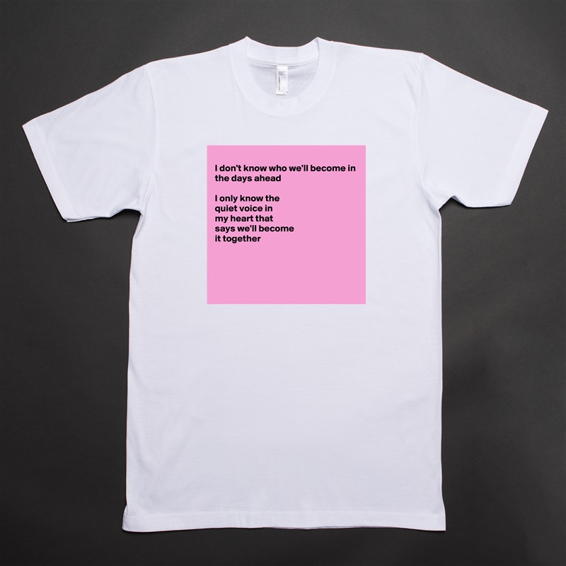 
I don't know who we'll become in
the days ahead

I only know the
quiet voice in
my heart that 
says we'll become 
it together



 White Tshirt American Apparel Custom Men 