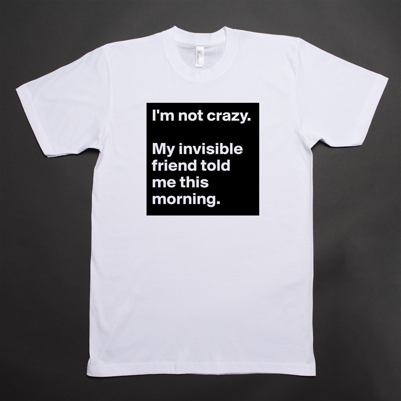 I'm not crazy.

My invisible friend told me this morning. White Tshirt American Apparel Custom Men 