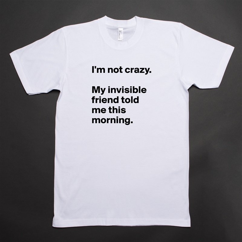 I'm not crazy.

My invisible friend told me this morning. White Tshirt American Apparel Custom Men 