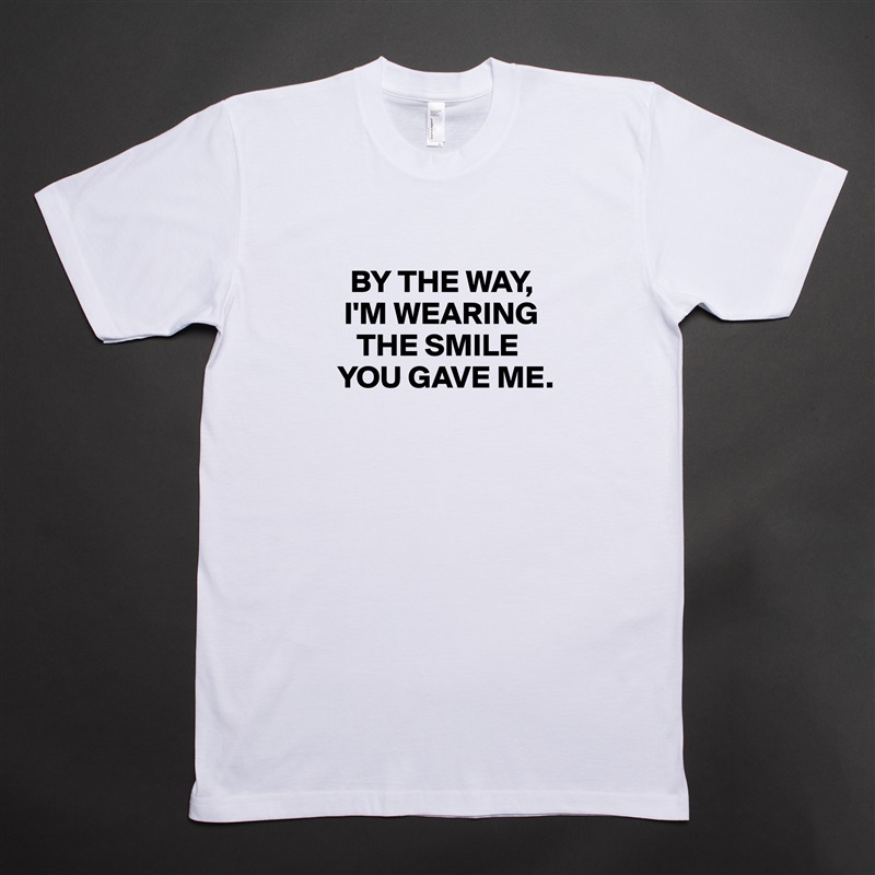 
   BY THE WAY, 
  I'M WEARING  
    THE SMILE 
 YOU GAVE ME.
 White Tshirt American Apparel Custom Men 