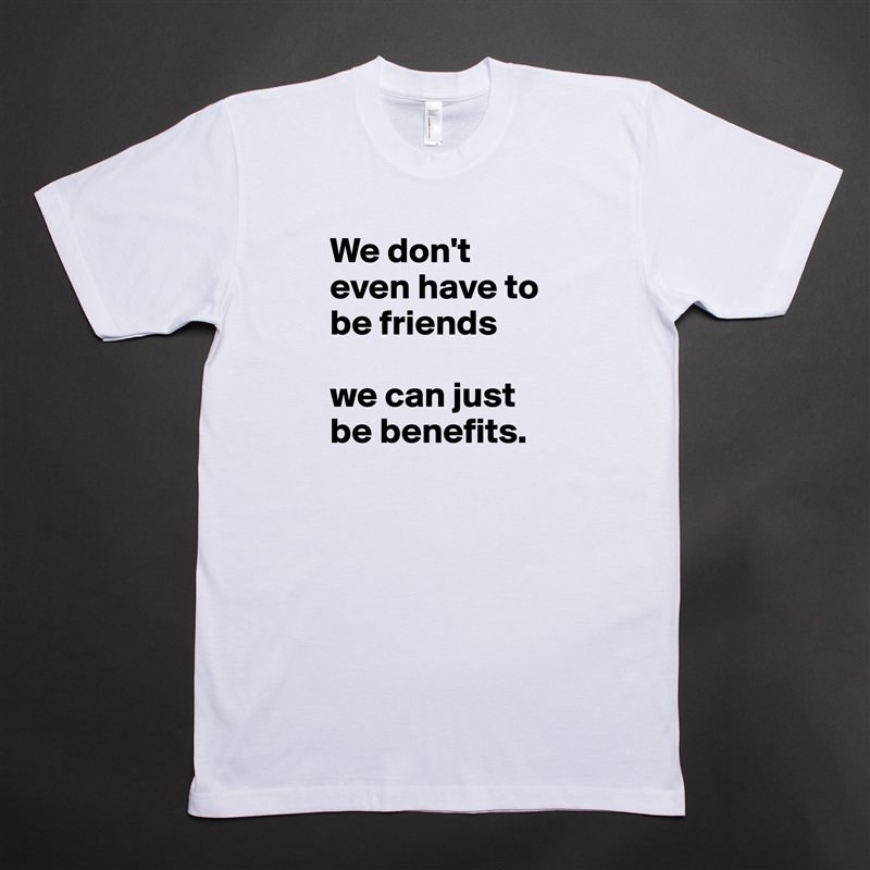 We don't even have to be friends 

we can just be benefits. White Tshirt American Apparel Custom Men 