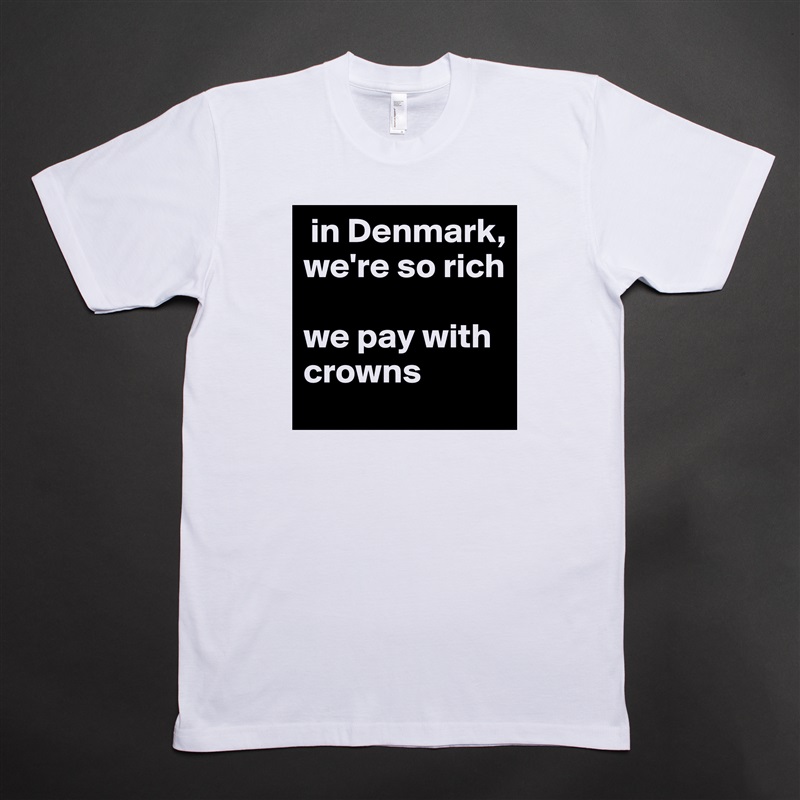  in Denmark, we're so rich

we pay with crowns  White Tshirt American Apparel Custom Men 