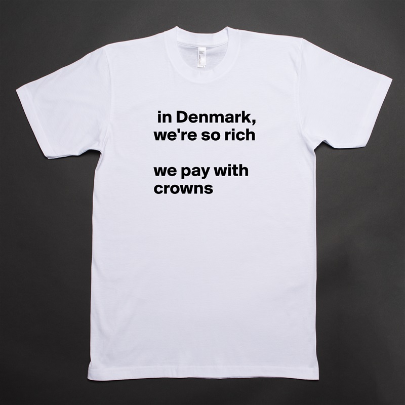  in Denmark, we're so rich

we pay with crowns  White Tshirt American Apparel Custom Men 