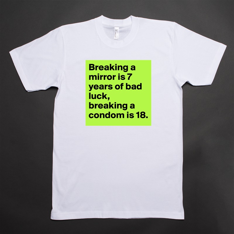 Breaking a mirror is 7 years of bad luck, breaking a condom is 18. White Tshirt American Apparel Custom Men 