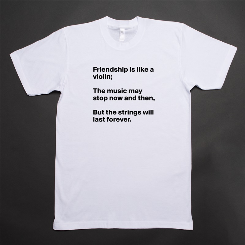 Friendship is like a violin;

The music may stop now and then, 

But the strings will last forever. White Tshirt American Apparel Custom Men 