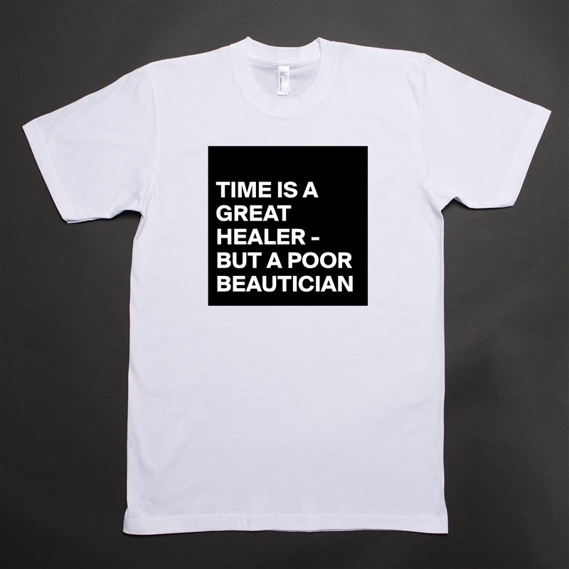 
TIME IS A GREAT HEALER -BUT A POOR BEAUTICIAN White Tshirt American Apparel Custom Men 