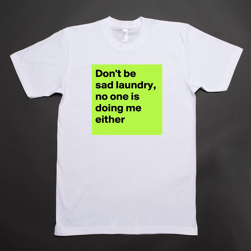 Don't be sad laundry,
no one is doing me either White Tshirt American Apparel Custom Men 