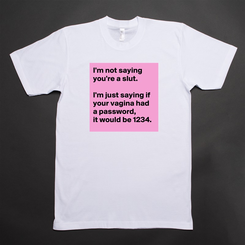 I'm not saying  
you're a slut.  

I'm just saying if  
your vagina had a password,  
it would be 1234. White Tshirt American Apparel Custom Men 