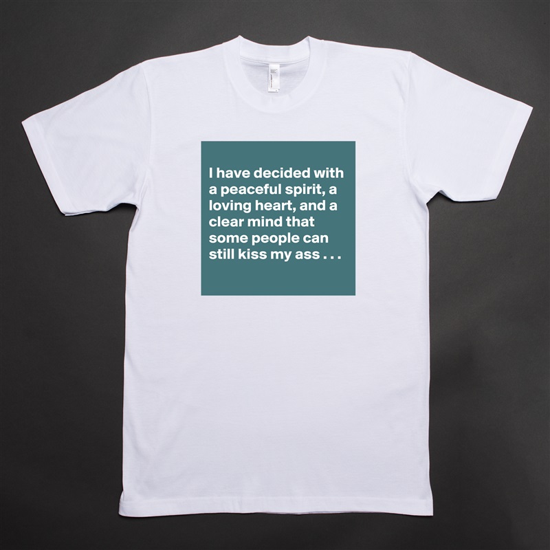 
I have decided with a peaceful spirit, a loving heart, and a clear mind that some people can still kiss my ass . . .
 White Tshirt American Apparel Custom Men 