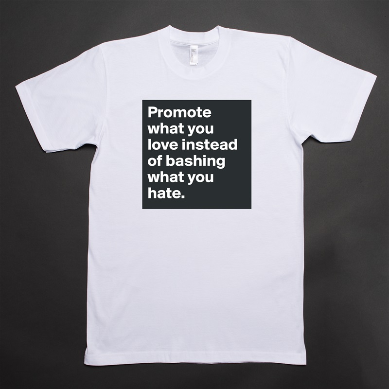 Promote what you love instead of bashing what you hate.  White Tshirt American Apparel Custom Men 